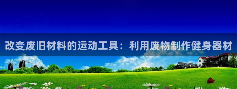 fb体育招商电话是多少啊:改变废旧材料的运动工具:利用废物制