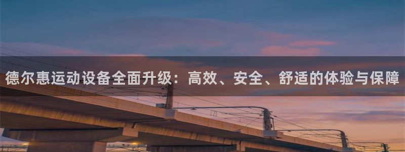 fb体育娱乐下载:德尔惠运动设备全面升级:高效、安全、舒适的