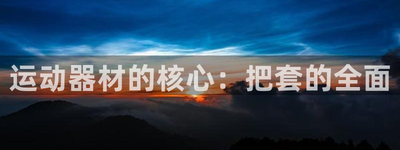 fb体育招商电话号码是多少号:运动器材的核心:把套的全面