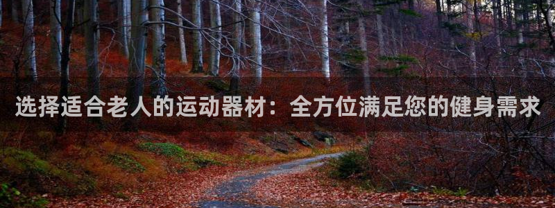 fb体育娱乐首页官网下载:选择适合老人的运动器材:全方位满足